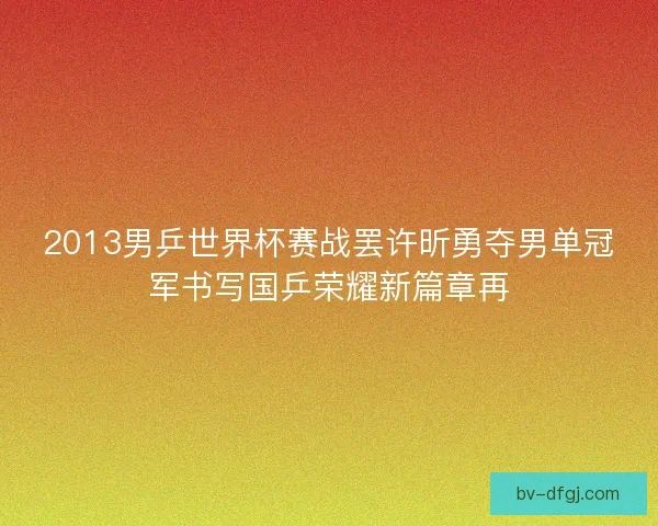 2013男乒世界杯赛战罢许昕勇夺男单冠军书写国乒荣耀新篇章再