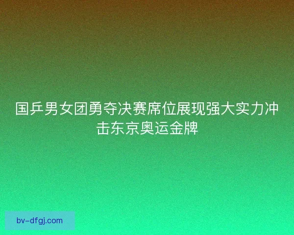 国乒男女团勇夺决赛席位展现强大实力冲击东京奥运金牌