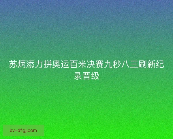 苏炳添力拼奥运百米决赛九秒八三刷新纪录晋级