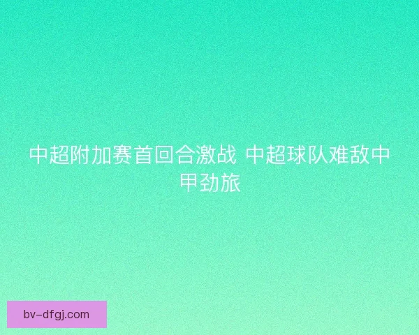 中超附加赛首回合激战 中超球队难敌中甲劲旅