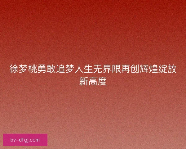 徐梦桃勇敢追梦人生无界限再创辉煌绽放新高度