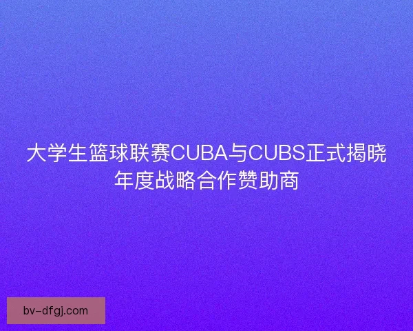 大学生篮球联赛CUBA与CUBS正式揭晓年度战略合作赞助商