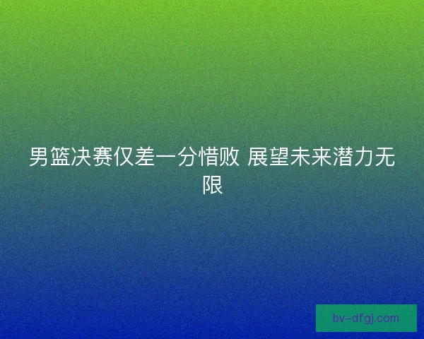 男篮决赛仅差一分惜败 展望未来潜力无限