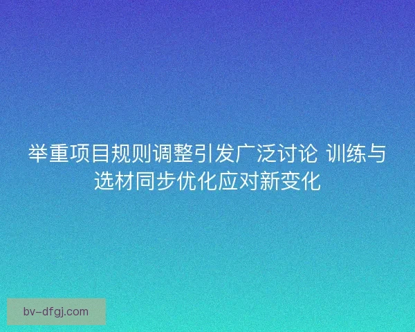 举重项目规则调整引发广泛讨论 训练与选材同步优化应对新变化 举重项目规则调整引发广泛讨论 训练与选材同步优化应对新变化