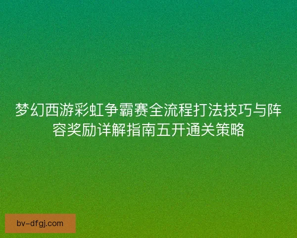 梦幻西游彩虹争霸赛全流程打法技巧与阵容奖励详解指南五开通关策略