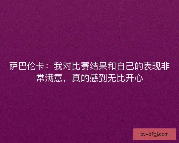 萨巴伦卡：我对比赛结果和自己的表现非常满意，真的感到无比开心