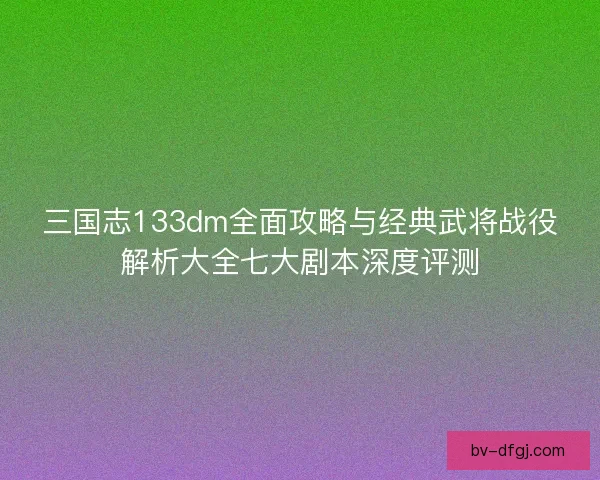 三国志133dm全面攻略与经典武将战役解析大全七大剧本深度评测 三国志133dm全面攻略与经典武将战役解析大全七大剧本深度评测