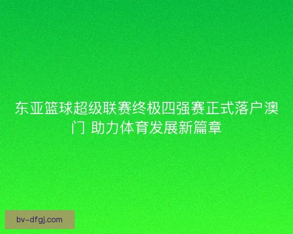 东亚篮球超级联赛终极四强赛正式落户澳门 助力体育发展新篇章 东亚篮球超级联赛终极四强赛正式落户澳门 助力体育发展新篇章